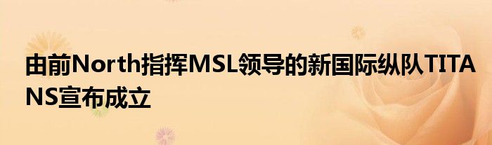 由前North指揮MSL領(lǐng)導(dǎo)的新國際縱隊TITANS宣布成立