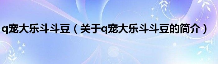 q寵大樂斗斗豆（關(guān)于q寵大樂斗斗豆的簡介）