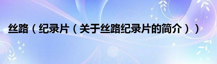 絲路（紀(jì)錄片（關(guān)于絲路紀(jì)錄片的簡(jiǎn)介））