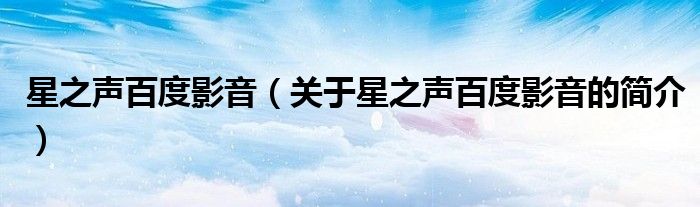 星之聲百度影音（關(guān)于星之聲百度影音的簡(jiǎn)介）