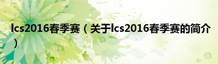 lcs2016春季賽（關(guān)于lcs2016春季賽的簡(jiǎn)介）