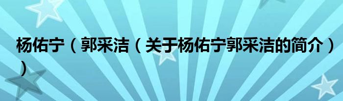 楊佑寧（郭采潔（關于楊佑寧郭采潔的簡介））