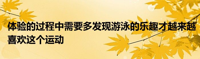 體驗的過程中需要多發(fā)現(xiàn)游泳的樂趣才越來越喜歡這個運動