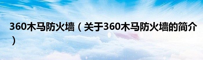 360木馬防火墻（關(guān)于360木馬防火墻的簡介）