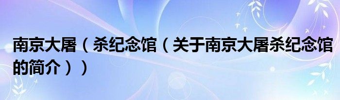 南京大屠（殺紀(jì)念館（關(guān)于南京大屠殺紀(jì)念館的簡(jiǎn)介））