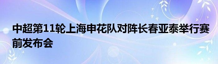 中超第11輪上海申花隊對陣長春亞泰舉行賽前發(fā)布會