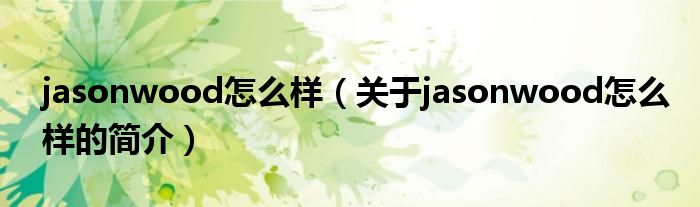 jasonwood怎么樣（關(guān)于jasonwood怎么樣的簡介）