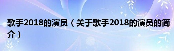 歌手2018的演員（關(guān)于歌手2018的演員的簡(jiǎn)介）