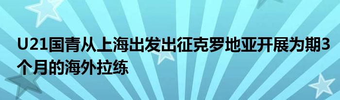 U21國青從上海出發(fā)出征克羅地亞開展為期3個月的海外拉練