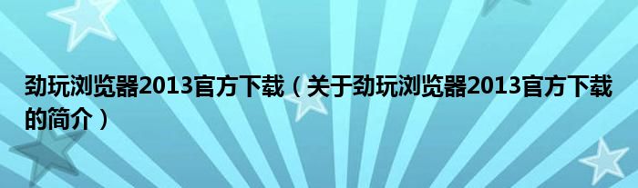 勁玩瀏覽器2013官方下載（關于勁玩瀏覽器2013官方下載的簡介）