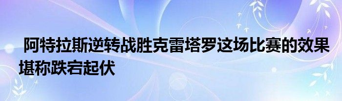  阿特拉斯逆轉戰(zhàn)勝克雷塔羅這場比賽的效果堪稱跌宕起伏