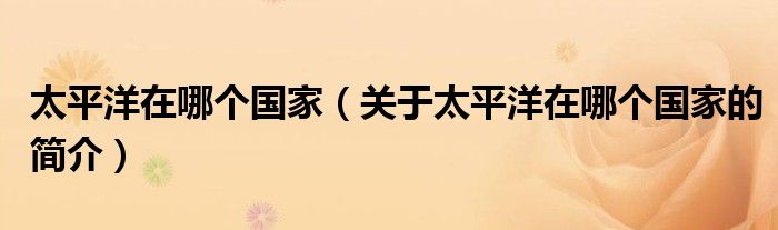 太平洋在哪個(gè)國家（關(guān)于太平洋在哪個(gè)國家的簡介）