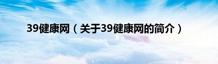 39健康網(wǎng)（關(guān)于39健康網(wǎng)的簡(jiǎn)介）