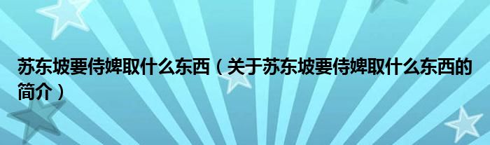 蘇東坡要侍婢取什么東西（關(guān)于蘇東坡要侍婢取什么東西的簡介）