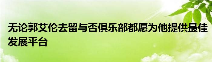 無論郭艾倫去留與否俱樂部都愿為他提供最佳發(fā)展平臺(tái)