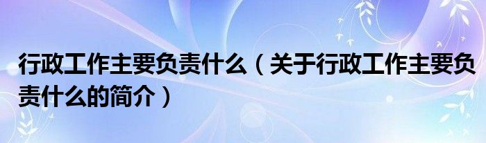 行政工作主要負責(zé)什么（關(guān)于行政工作主要負責(zé)什么的簡介）