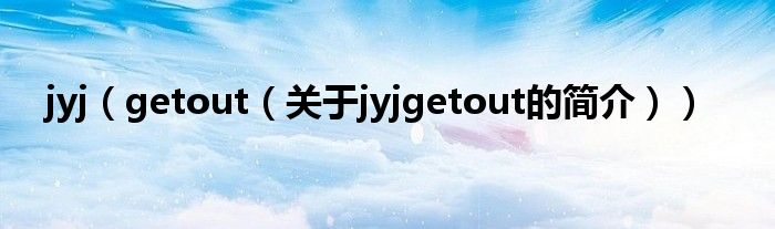 jyj（getout（關(guān)于jyjgetout的簡(jiǎn)介））