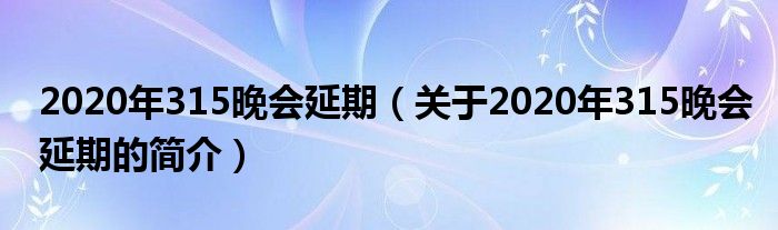 2020年315晚會(huì)延期（關(guān)于2020年315晚會(huì)延期的簡(jiǎn)介）