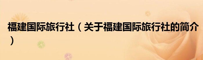 福建國(guó)際旅行社（關(guān)于福建國(guó)際旅行社的簡(jiǎn)介）