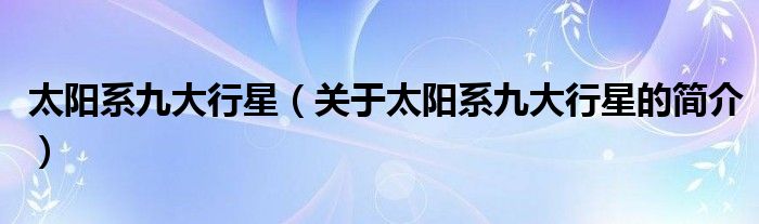 太陽(yáng)系九大行星（關(guān)于太陽(yáng)系九大行星的簡(jiǎn)介）