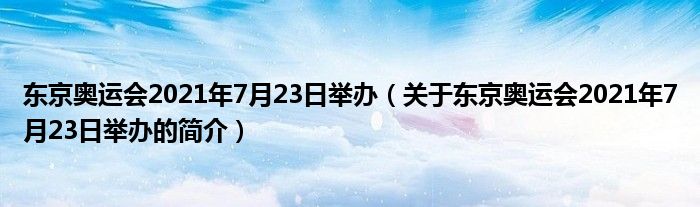 東京奧運會2021年7月23日舉辦（關(guān)于東京奧運會2021年7月23日舉辦的簡介）