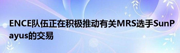 ENCE隊伍正在積極推動有關MRS選手SunPayus的交易