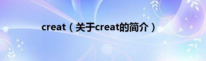 creat（關(guān)于creat的簡(jiǎn)介）