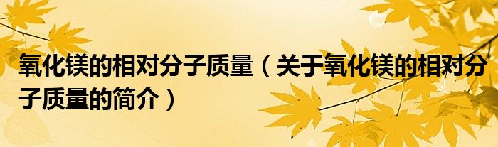 氧化鎂的相對(duì)分子質(zhì)量（關(guān)于氧化鎂的相對(duì)分子質(zhì)量的簡(jiǎn)介）