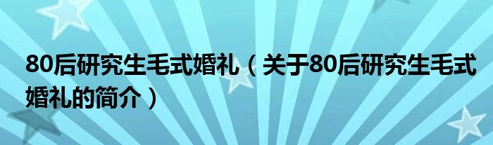 80后研究生毛式婚禮（關(guān)于80后研究生毛式婚禮的簡介）