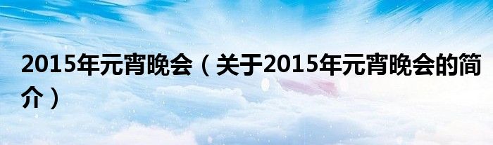 2015年元宵晚會(huì)（關(guān)于2015年元宵晚會(huì)的簡(jiǎn)介）