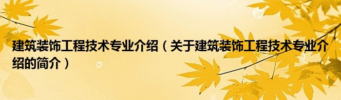 建筑裝飾工程技術(shù)專業(yè)介紹（關(guān)于建筑裝飾工程技術(shù)專業(yè)介紹的簡介）