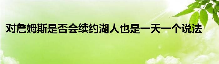 對詹姆斯是否會續(xù)約湖人也是一天一個(gè)說法