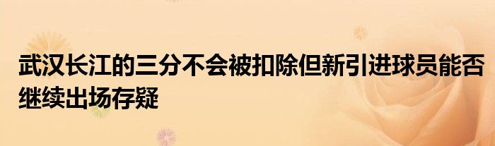 武漢長江的三分不會被扣除但新引進球員能否繼續(xù)出場存疑