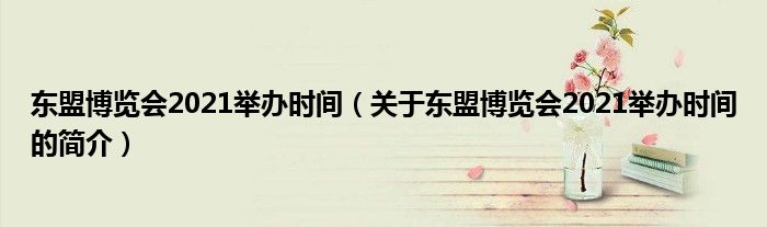 東盟博覽會2021舉辦時間（關(guān)于東盟博覽會2021舉辦時間的簡介）