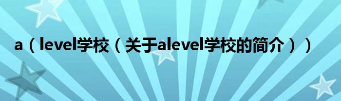 a（level學(xué)校（關(guān)于alevel學(xué)校的簡介））