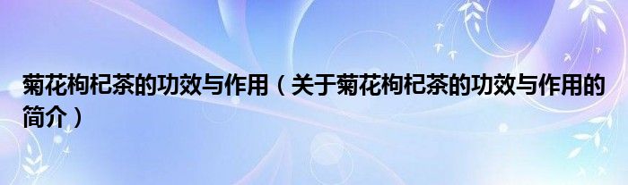 菊花枸杞茶的功效與作用（關(guān)于菊花枸杞茶的功效與作用的簡介）