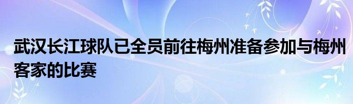 武漢長江球隊(duì)已全員前往梅州準(zhǔn)備參加與梅州客家的比賽