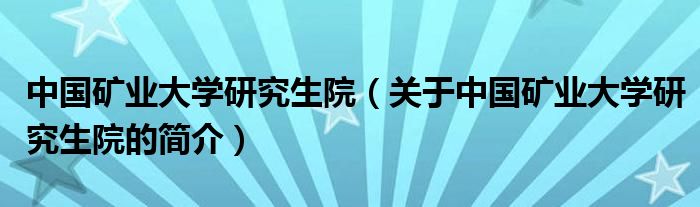 中國(guó)礦業(yè)大學(xué)研究生院（關(guān)于中國(guó)礦業(yè)大學(xué)研究生院的簡(jiǎn)介）