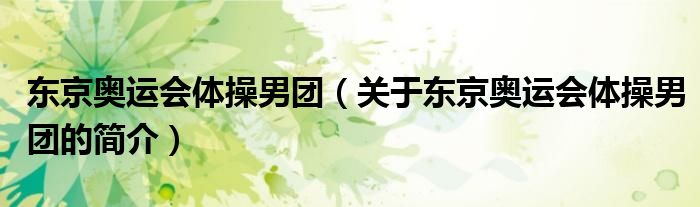 東京奧運(yùn)會(huì)體操男團(tuán)（關(guān)于東京奧運(yùn)會(huì)體操男團(tuán)的簡(jiǎn)介）