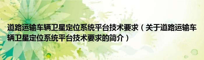 道路運輸車輛衛(wèi)星定位系統(tǒng)平臺技術(shù)要求（關(guān)于道路運輸車輛衛(wèi)星定位系統(tǒng)平臺技術(shù)要求的簡介）