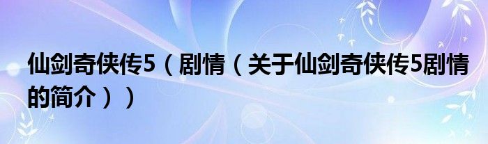 仙劍奇?zhèn)b傳5（劇情（關(guān)于仙劍奇?zhèn)b傳5劇情的簡(jiǎn)介））