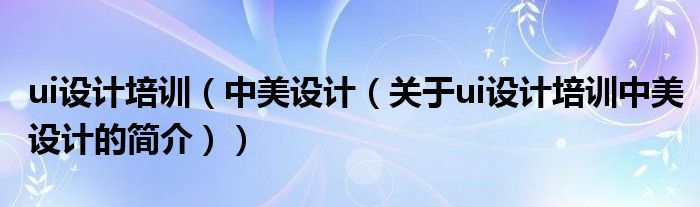 ui設(shè)計(jì)培訓(xùn)（中美設(shè)計(jì)（關(guān)于ui設(shè)計(jì)培訓(xùn)中美設(shè)計(jì)的簡(jiǎn)介））