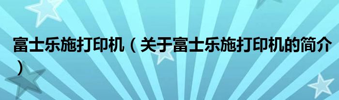 富士樂施打印機(jī)（關(guān)于富士樂施打印機(jī)的簡(jiǎn)介）