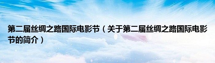 第二屆絲綢之路國際電影節(jié)（關(guān)于第二屆絲綢之路國際電影節(jié)的簡介）