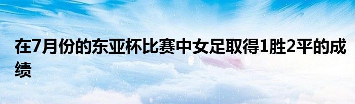 在7月份的東亞杯比賽中女足取得1勝2平的成績