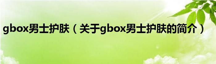 gbox男士護(hù)膚（關(guān)于gbox男士護(hù)膚的簡介）