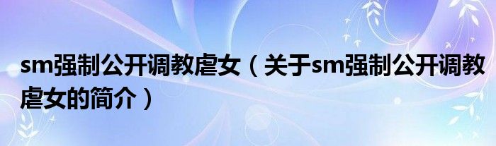 sm強制公開調(diào)教虐女（關(guān)于sm強制公開調(diào)教虐女的簡介）