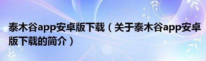 泰木谷app安卓版下載（關于泰木谷app安卓版下載的簡介）