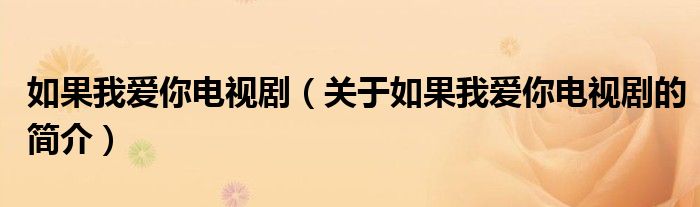 如果我愛(ài)你電視?。P(guān)于如果我愛(ài)你電視劇的簡(jiǎn)介）