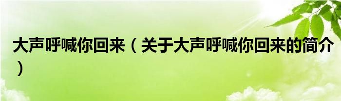 大聲呼喊你回來(lái)（關(guān)于大聲呼喊你回來(lái)的簡(jiǎn)介）